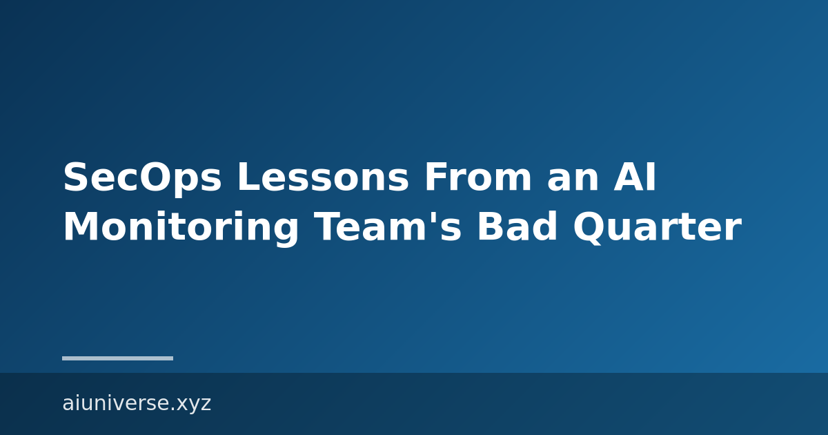 SecOps Lessons From an AI Monitoring Team’s Bad Quarter