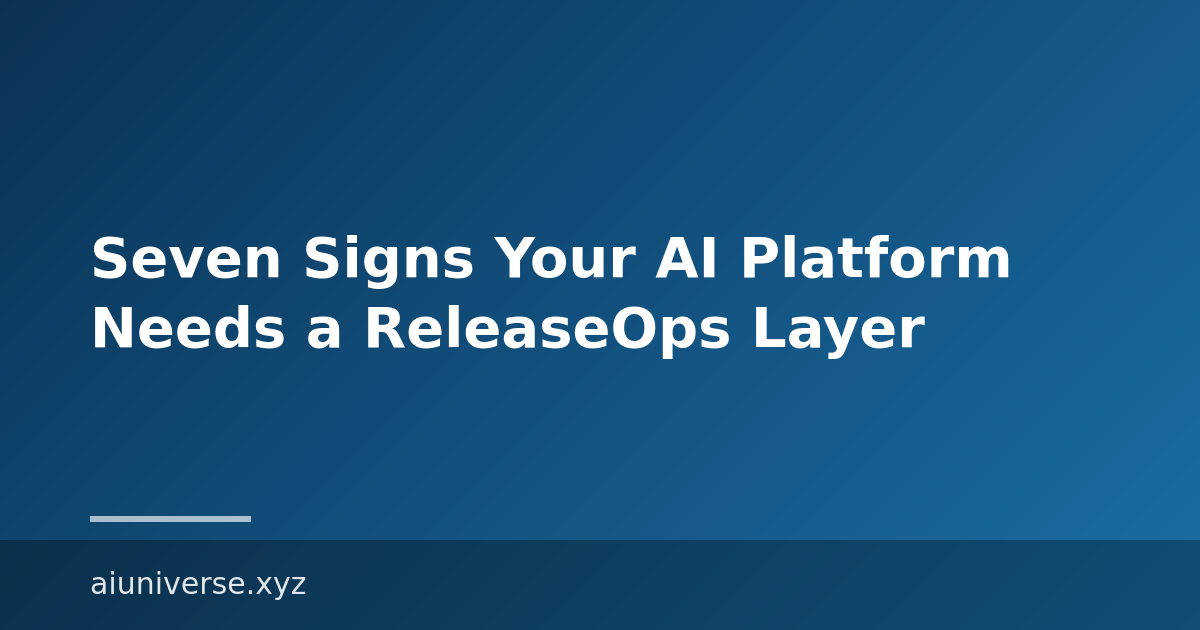 Seven Signs Your AI Platform Needs a ReleaseOps Layer
